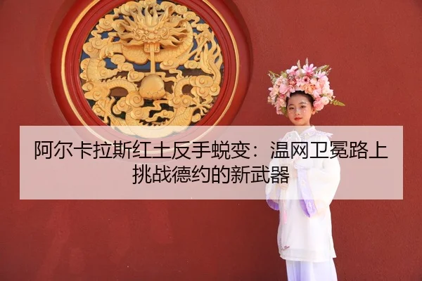 阿尔卡拉斯红土反手蜕变：温网卫冕路上挑战德约的新武器