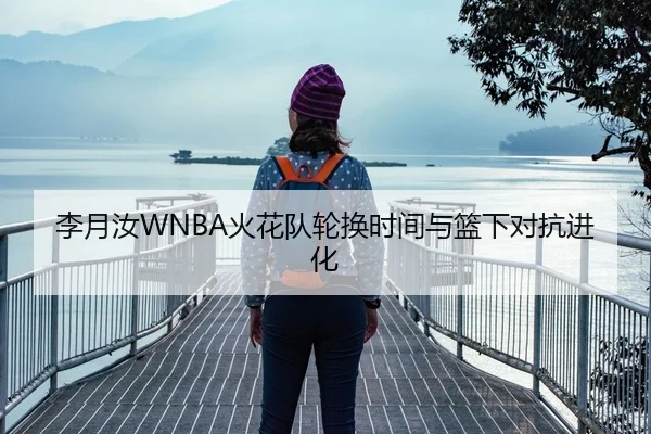 李月汝WNBA火花队轮换时间与篮下对抗进化