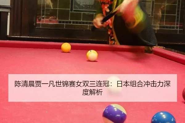 陈清晨贾一凡世锦赛女双三连冠：日本组合冲击力深度解析
