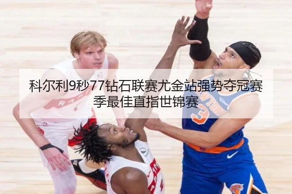 科尔利9秒77钻石联赛尤金站强势夺冠赛季最佳直指世锦赛