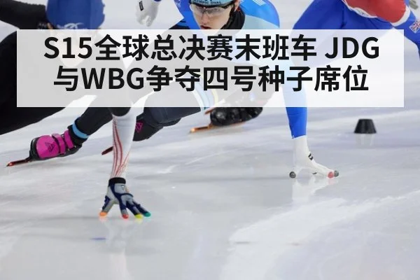S15全球总决赛末班车 JDG与WBG争夺四号种子席位