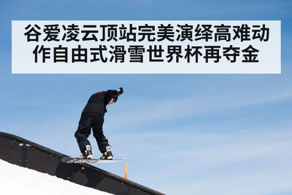 谷爱凌云顶站完美演绎高难动作自由式滑雪世界杯再夺金