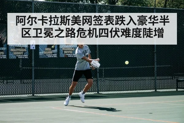 阿尔卡拉斯美网签表跌入豪华半区卫冕之路危机四伏难度陡增