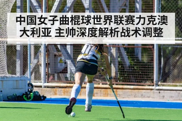 中国女子曲棍球世界联赛力克澳大利亚 主帅深度解析战术调整
