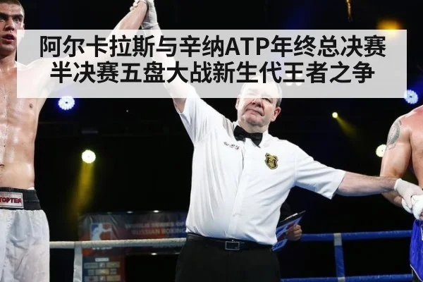 阿尔卡拉斯与辛纳ATP年终总决赛半决赛五盘大战新生代王者之争