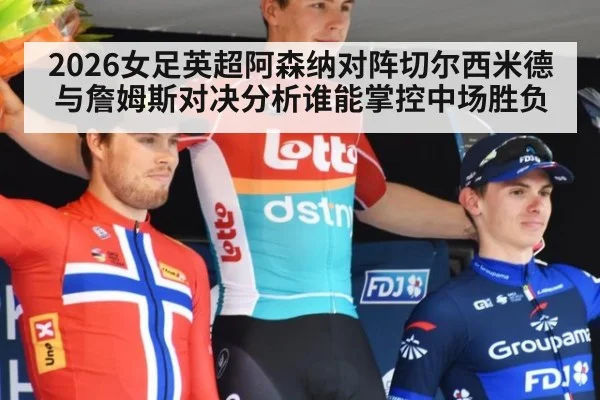 2026女足英超阿森纳对阵切尔西米德与詹姆斯对决分析谁能掌控中场胜负